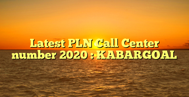 Latest PLN Call Center number 2020 : KABARGOAL