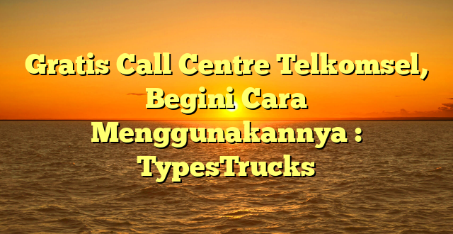 Gratis Call Centre Telkomsel, Begini Cara Menggunakannya : TypesTrucks