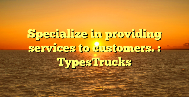 Specialize in providing services to customers. : TypesTrucks